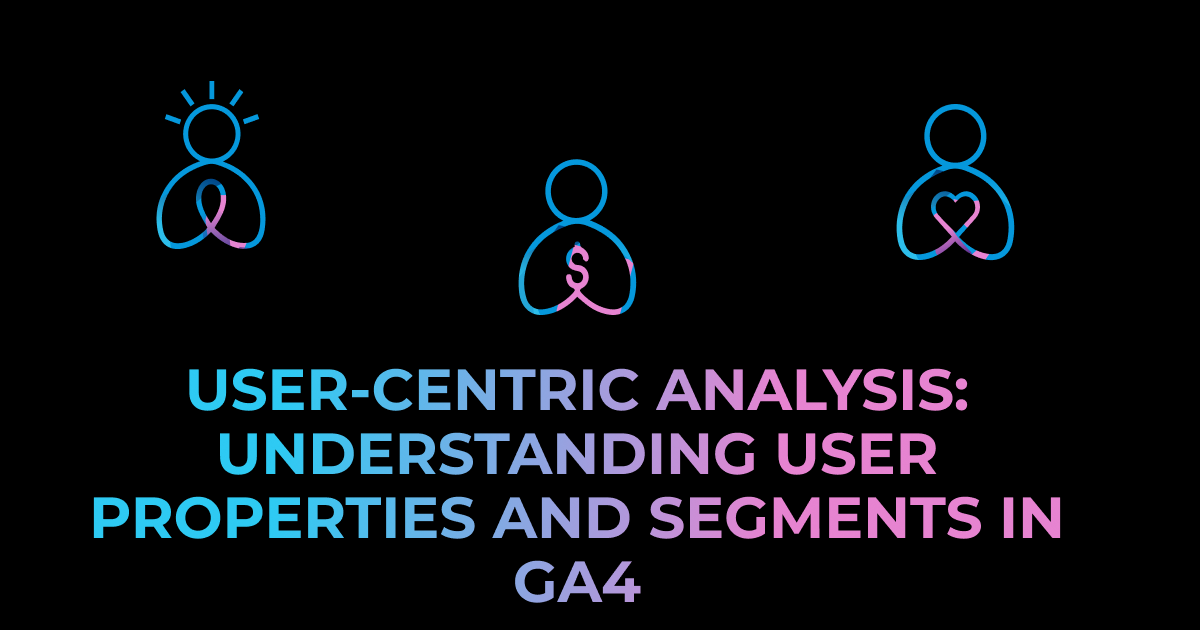 User-Centric Analysis: Understanding User Properties and Segments in GA4
